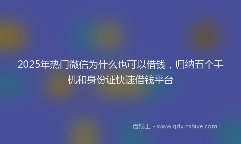 2025年热门微信为什么也可以借钱，归纳五个手机和身份证快速借钱平台