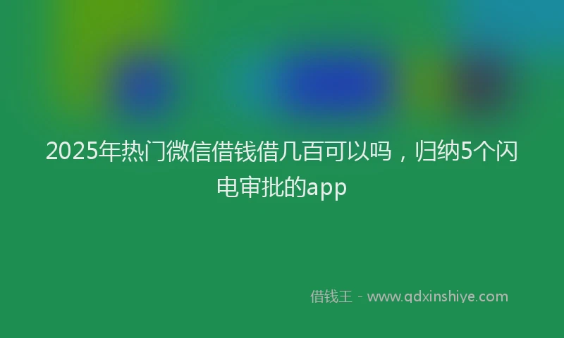 2025年热门微信借钱借几百可以吗，归纳5个闪电审批的app