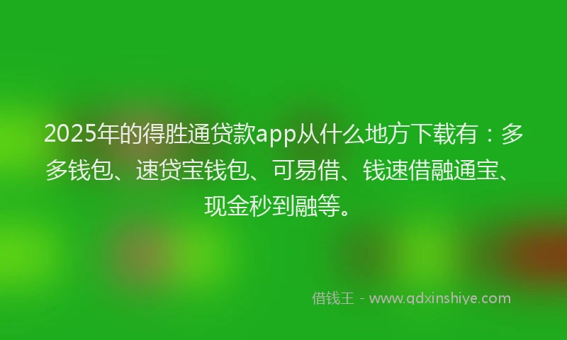 2025年的得胜通贷款app从什么地方下载有：多多钱包、速贷宝钱包、可易借、钱速借融通宝、现金秒到融等。