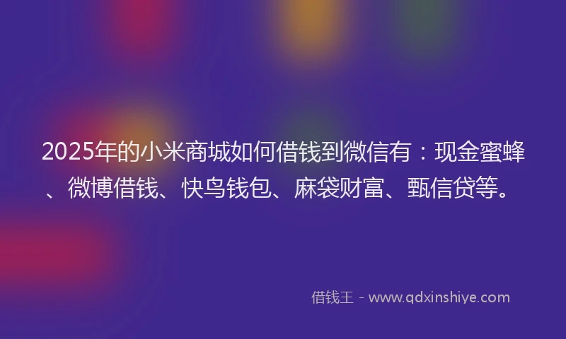 2025年的小米商城如何借钱到微信有：现金蜜蜂、微博借钱、快鸟钱包、麻袋财富、甄信贷等。