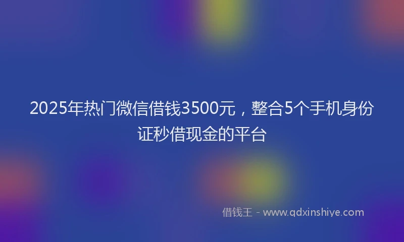 2025年热门微信借钱3500元，整合5个手机身份证秒借现金的平台