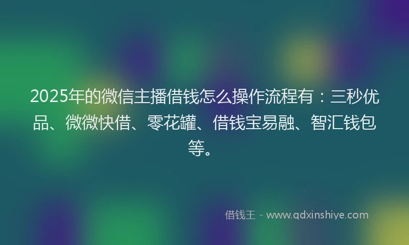 2025年的微信主播借钱怎么操作流程有：三秒优品、微微快借、零花罐、借钱宝易融、智汇钱包等。