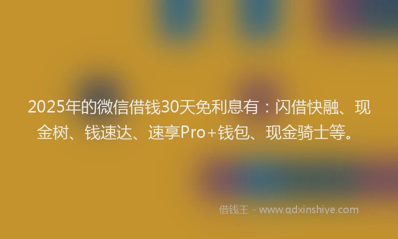 2025年的微信借钱30天免利息有：闪借快融、现金树、钱速达、速享Pro+钱包、现金骑士等。