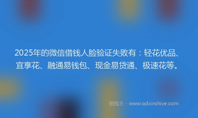 2025年的微信借钱人脸验证失败有：轻花优品、宜享花、融通易钱包、现金易贷通、极速花等。