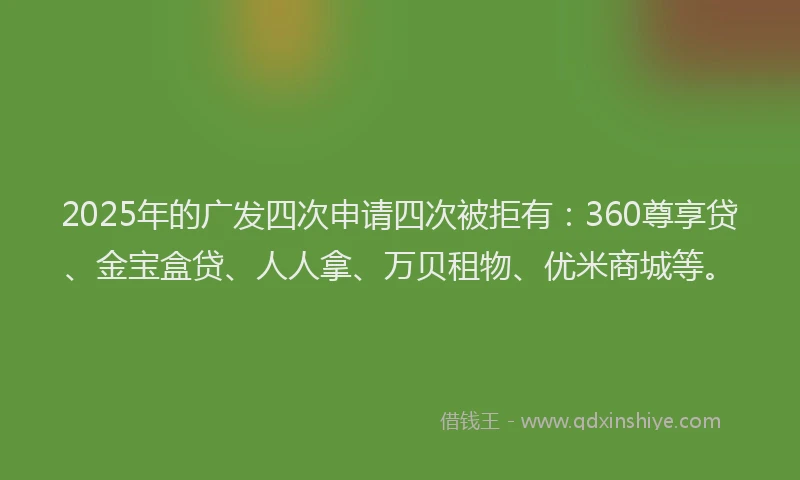 2025年的广发四次申请四次被拒有：360尊享贷、金宝盒贷、人人拿、万贝租物、优米商城等。