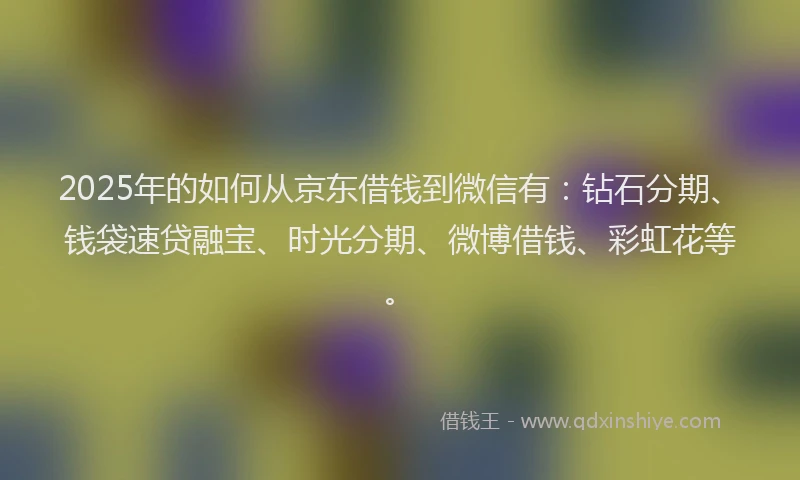 2025年的如何从京东借钱到微信有：钻石分期、钱袋速贷融宝、时光分期、微博借钱、彩虹花等。
