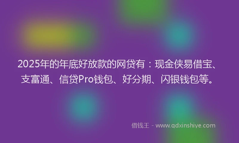 2025年的年底好放款的网贷有：现金侠易借宝、支富通、信贷Pro钱包、好分期、闪银钱包等。