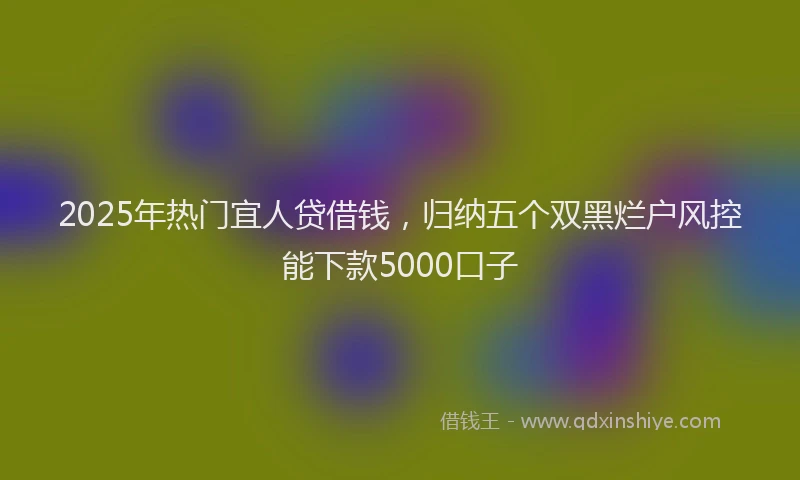 2025年热门宜人贷借钱，归纳五个双黑烂户风控能下款5000口子