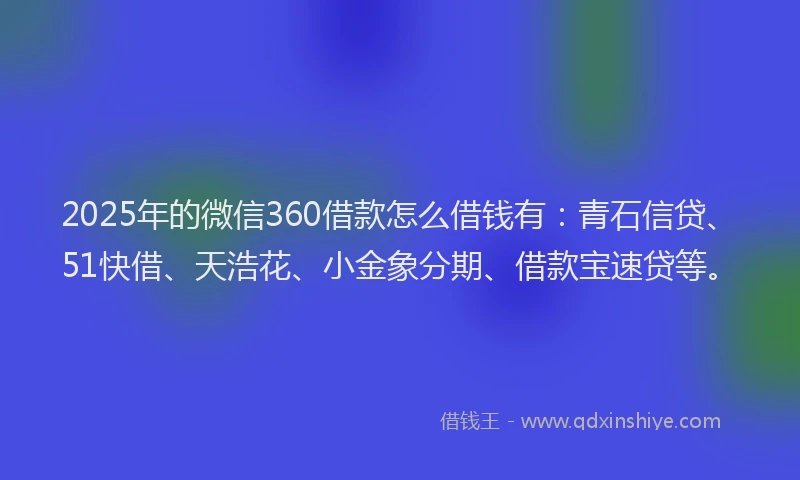 2025年的微信360借款怎么借钱有：青石信贷、51快借、天浩花、小金象分期、借款宝速贷等。