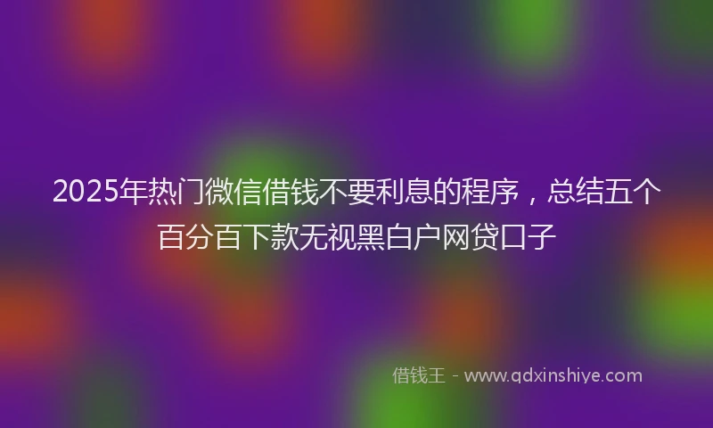 2025年热门微信借钱不要利息的程序，总结五个百分百下款无视黑白户网贷口子