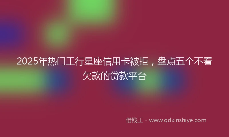 2025年热门工行星座信用卡被拒，盘点五个不看欠款的贷款平台