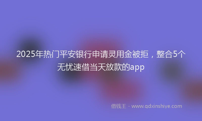 2025年热门平安银行申请灵用金被拒，整合5个无忧速借当天放款的app
