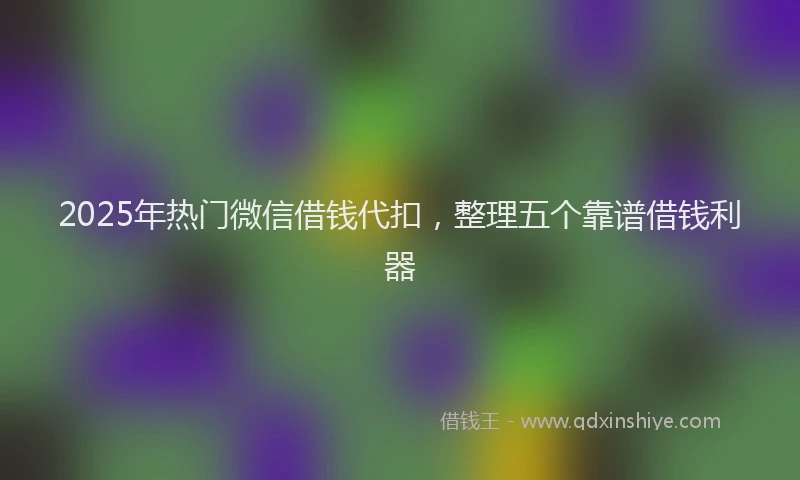 2025年热门微信借钱代扣，整理五个靠谱借钱利器