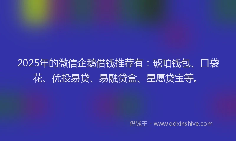 2025年的微信企鹅借钱推荐有：琥珀钱包、口袋花、优投易贷、易融贷盒、星愿贷宝等。
