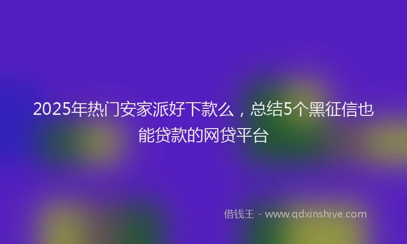 2025年热门安家派好下款么，总结5个黑征信也能贷款的网贷平台