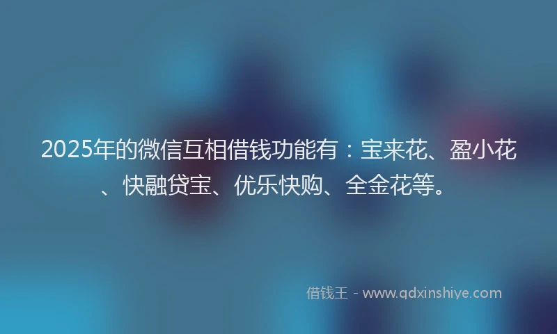 2025年的微信互相借钱功能有：宝来花、盈小花、快融贷宝、优乐快购、全金花等。
