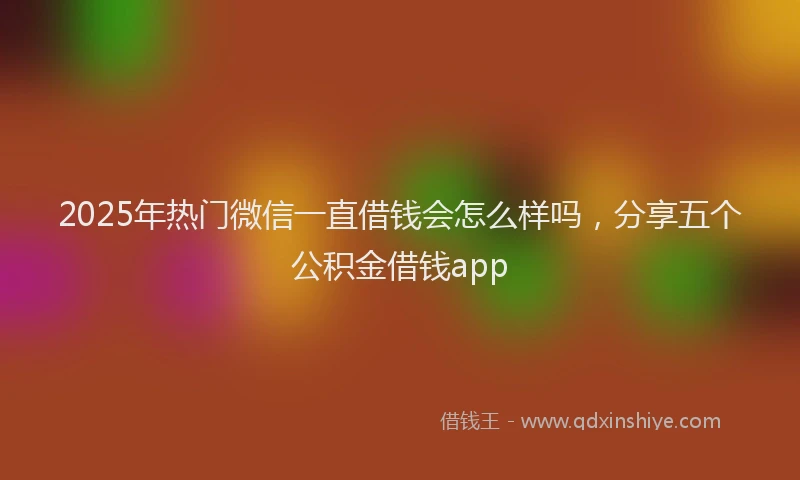 2025年热门微信一直借钱会怎么样吗，分享五个公积金借钱app