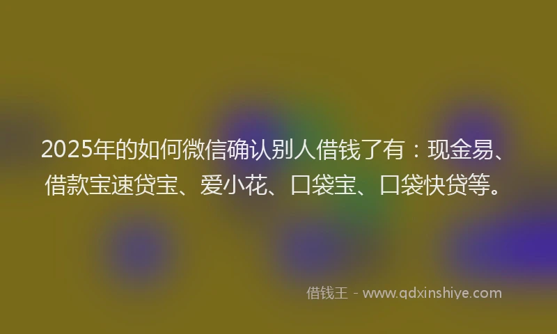 2025年的如何微信确认别人借钱了有：现金易、借款宝速贷宝、爱小花、口袋宝、口袋快贷等。