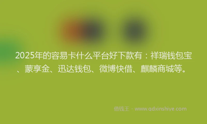 2025年的容易卡什么平台好下款有：祥瑞钱包宝、蒙享金、迅达钱包、微博快借、麒麟商城等。
