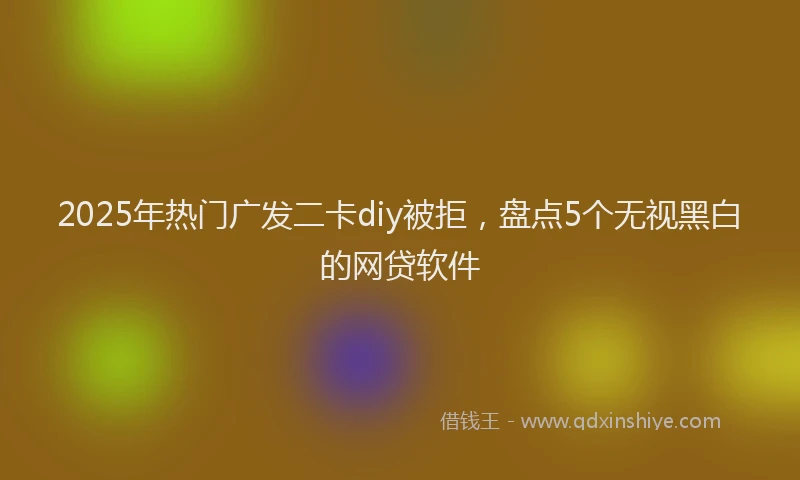 2025年热门广发二卡diy被拒，盘点5个无视黑白的网贷软件