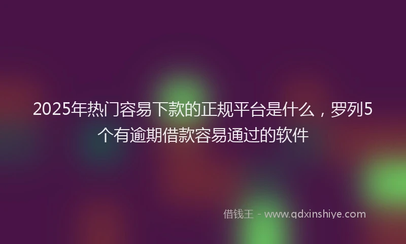 2025年热门容易下款的正规平台是什么，罗列5个有逾期借款容易通过的软件