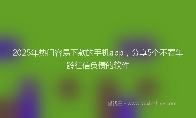 2025年热门容易下款的手机app，分享5个不看年龄征信负债的软件