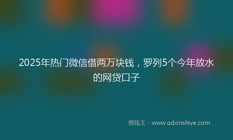 2025年热门微信借两万块钱，罗列5个今年放水的网贷口子