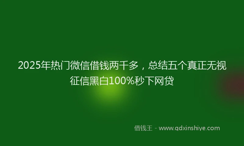 2025年热门微信借钱两千多，总结五个真正无视征信黑白100%秒下网贷