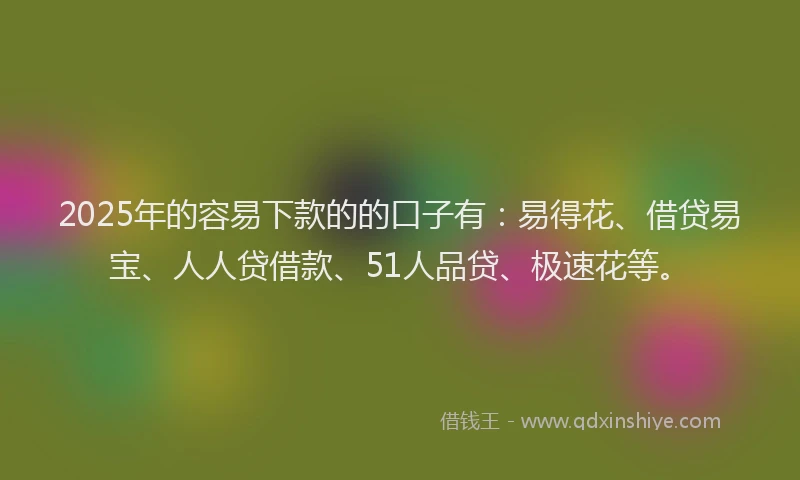 2025年的容易下款的的口子有：易得花、借贷易宝、人人贷借款、51人品贷、极速花等。