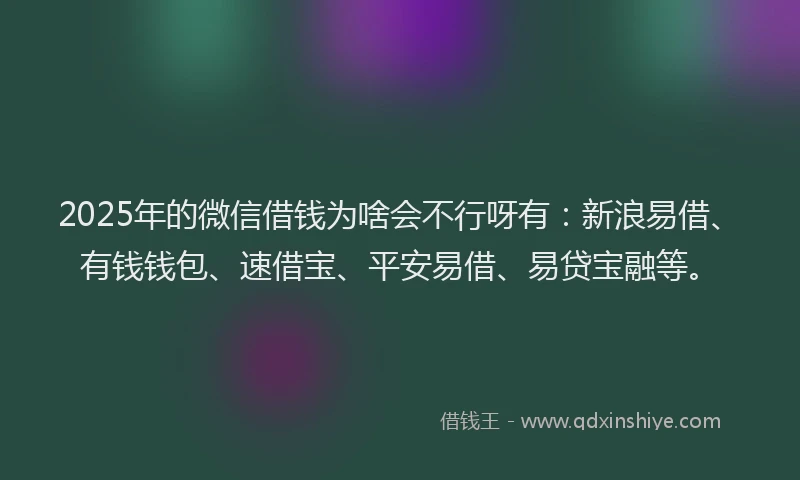 2025年的微信借钱为啥会不行呀有：新浪易借、有钱钱包、速借宝、平安易借、易贷宝融等。