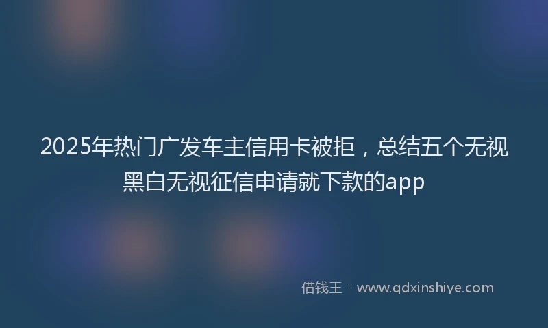 2025年热门广发车主信用卡被拒，总结五个无视黑白无视征信申请就下款的app