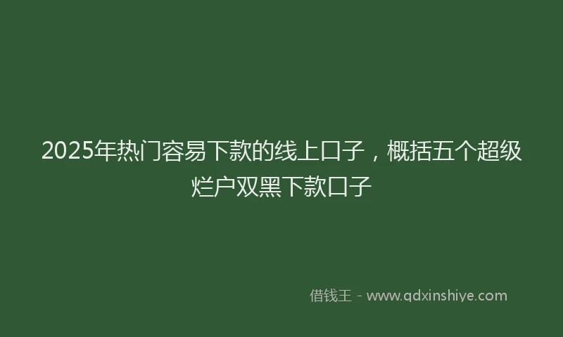 2025年热门容易下款的线上口子，概括五个超级烂户双黑下款口子