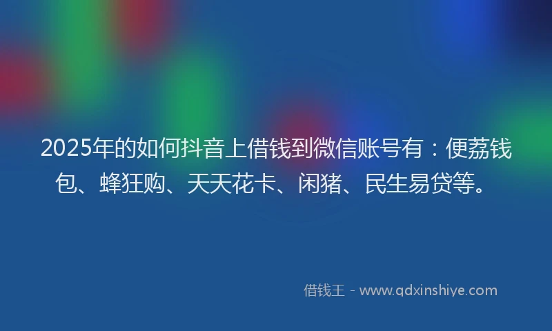 2025年的如何抖音上借钱到微信账号有：便荔钱包、蜂狂购、天天花卡、闲猪、民生易贷等。
