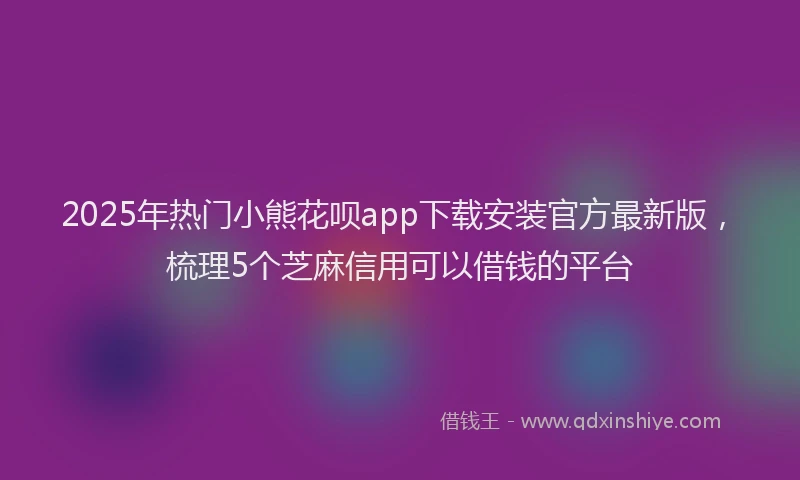 2025年热门小熊花呗app下载安装官方最新版，梳理5个芝麻信用可以借钱的平台