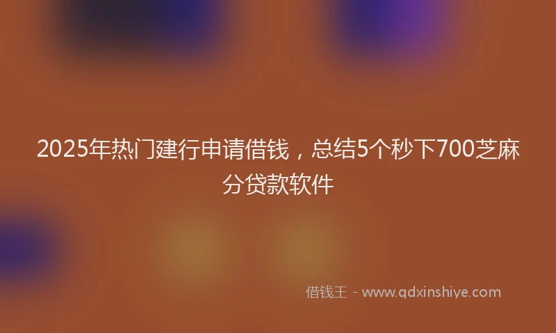 2025年热门建行申请借钱，总结5个秒下700芝麻分贷款软件