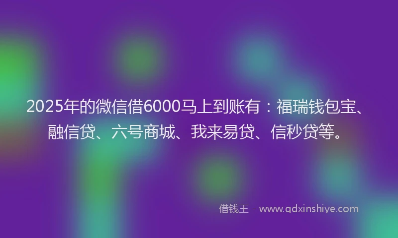 2025年的微信借6000马上到账有：福瑞钱包宝、融信贷、六号商城、我来易贷、信秒贷等。