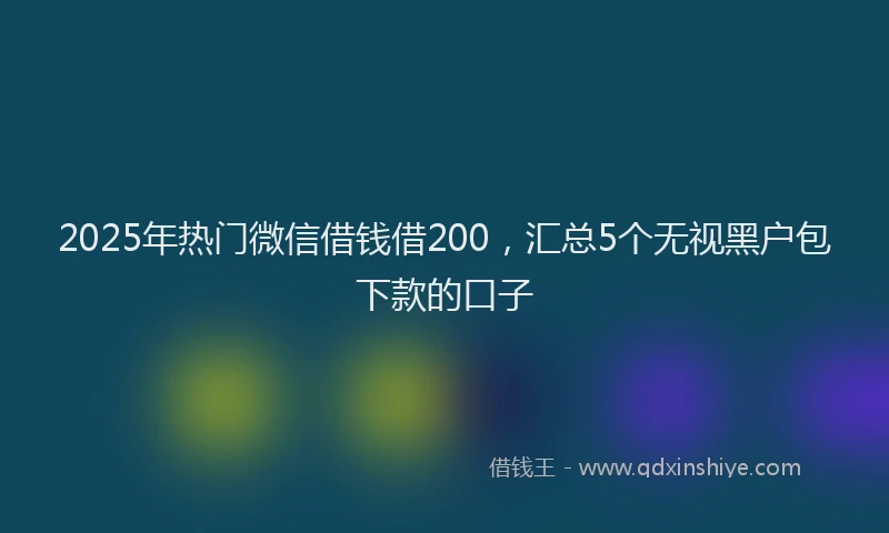 2025年热门微信借钱借200，汇总5个无视黑户包下款的口子