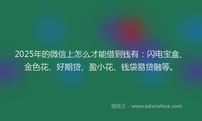 2025年的微信上怎么才能借到钱有：闪电宝盒、金色花、好期贷、盈小花、钱袋易贷融等。