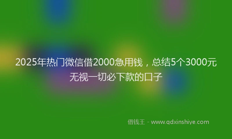 2025年热门微信借2000急用钱，总结5个3000元无视一切必下款的口子