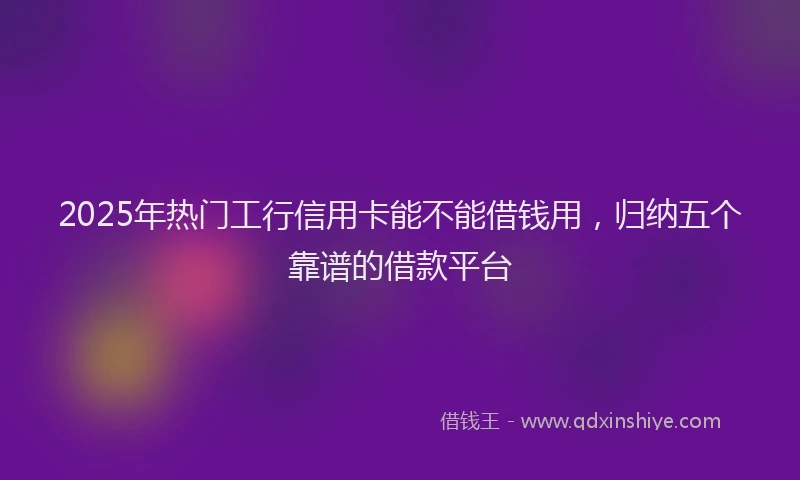 2025年热门工行信用卡能不能借钱用，归纳五个靠谱的借款平台