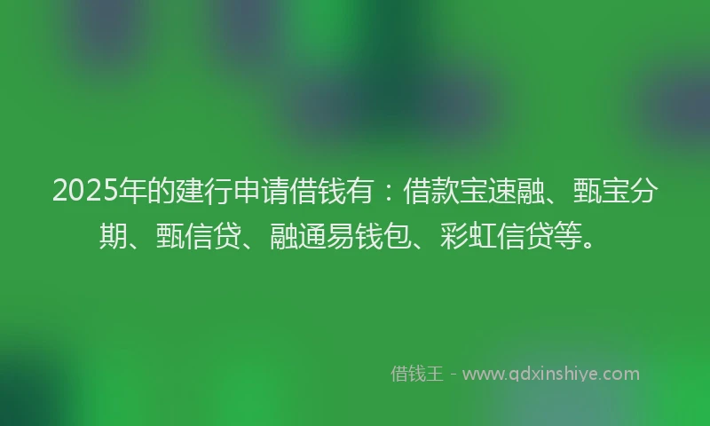 2025年的建行申请借钱有：借款宝速融、甄宝分期、甄信贷、融通易钱包、彩虹信贷等。