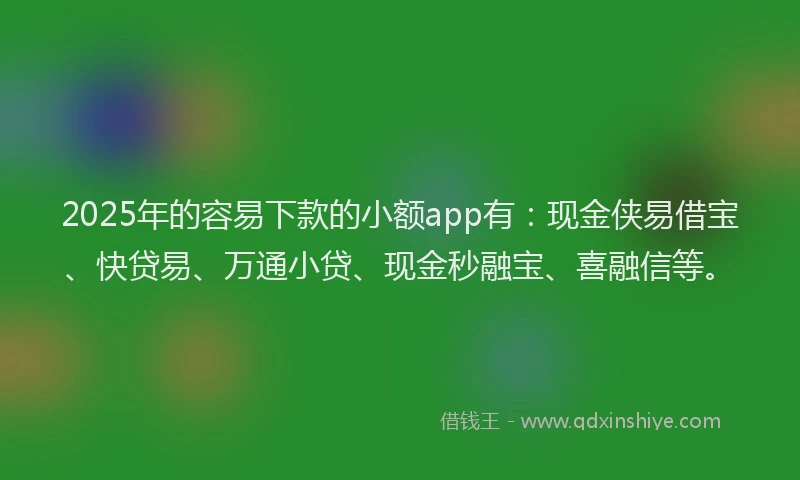 2025年的容易下款的小额app有：现金侠易借宝、快贷易、万通小贷、现金秒融宝、喜融信等。