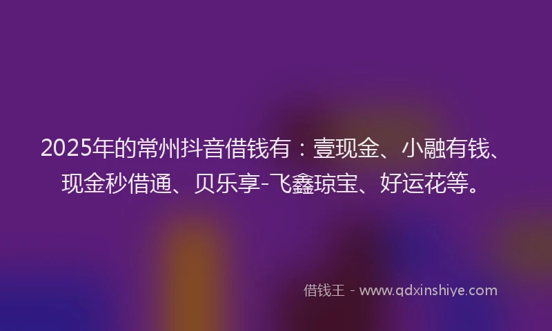 2025年的常州抖音借钱有：壹现金、小融有钱、现金秒借通、贝乐享-飞鑫琼宝、好运花等。
