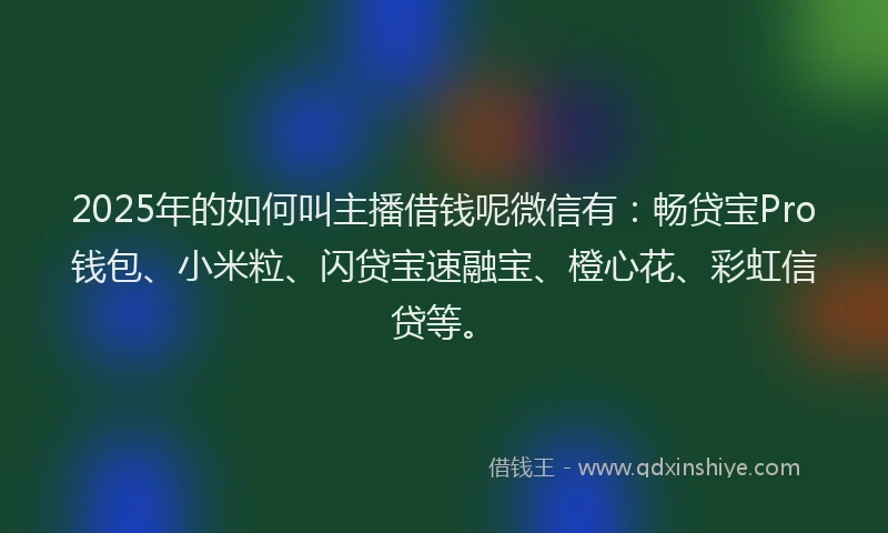 2025年的如何叫主播借钱呢微信有：畅贷宝Pro钱包、小米粒、闪贷宝速融宝、橙心花、彩虹信贷等。
