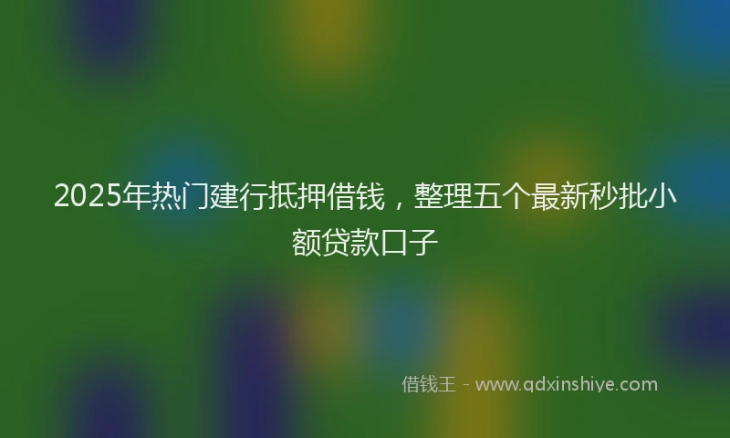 2025年热门建行抵押借钱，整理五个最新秒批小额贷款口子