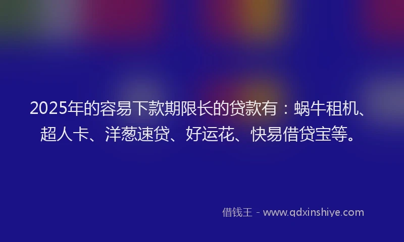 2025年的容易下款期限长的贷款有：蜗牛租机、超人卡、洋葱速贷、好运花、快易借贷宝等。