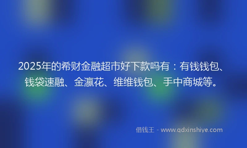 2025年的希财金融超市好下款吗有：有钱钱包、钱袋速融、金瀛花、维维钱包、手中商城等。
