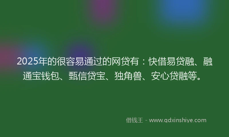 2025年的很容易通过的网贷有：快借易贷融、融通宝钱包、甄信贷宝、独角兽、安心贷融等。