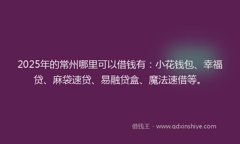 2025年的常州哪里可以借钱有：小花钱包、幸福贷、麻袋速贷、易融贷盒、魔法速借等。