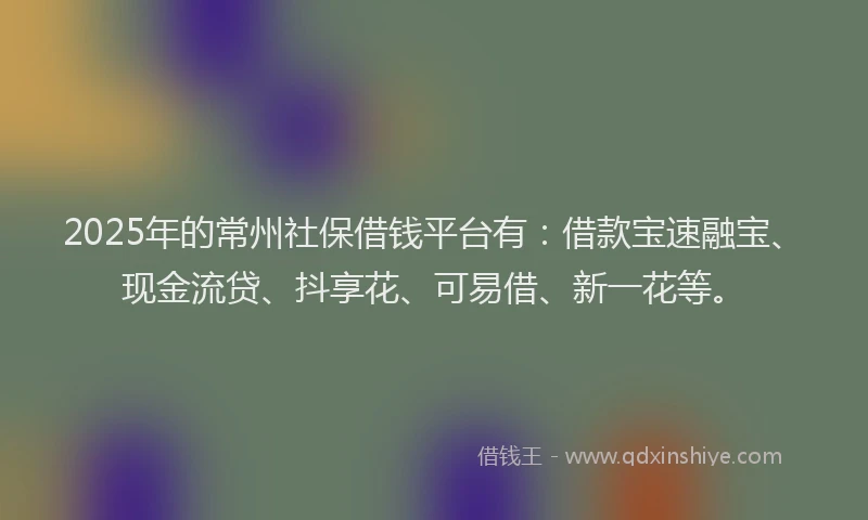 2025年的常州社保借钱平台有：借款宝速融宝、现金流贷、抖享花、可易借、新一花等。